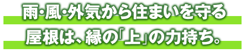 雨・風・外気から住まいを守る　屋根は、縁の「上」の力持ち。