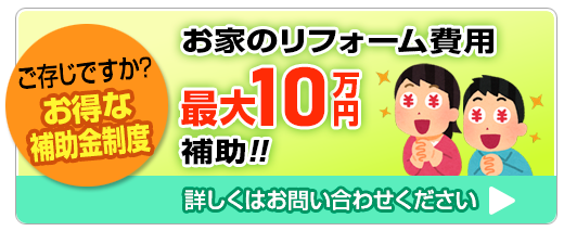 ご存じですか？お得な補助金制度　お家のリフォーム費用最大10万円補助　詳しくはお問い合わせください