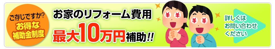 ご存じですか？お得な補助金制度　お家のリフォーム費用最大10万円補助　詳しくはお問い合わせください